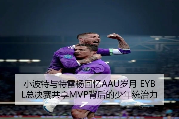 小波特与特雷杨回忆AAU岁月 EYBL总决赛共享MVP背后的少年统治力